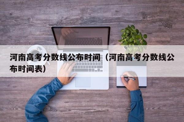 河南高考分数线公布时间（河南高考分数线公布时间表）