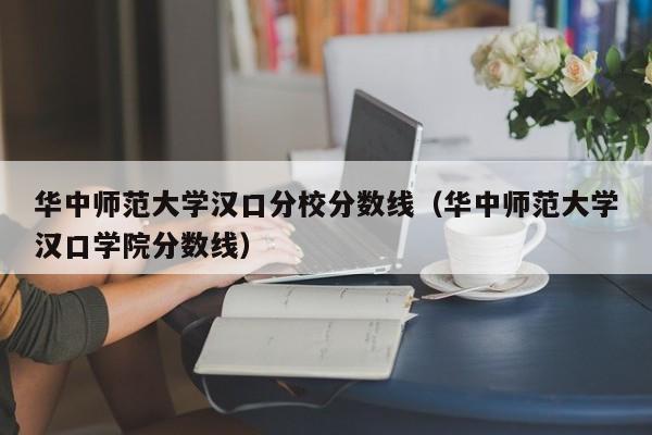 华中师范大学汉口分校分数线（华中师范大学汉口学院分数线）