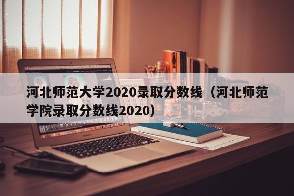 河北师范大学2020录取分数线（河北师范学院录取分数线2020）