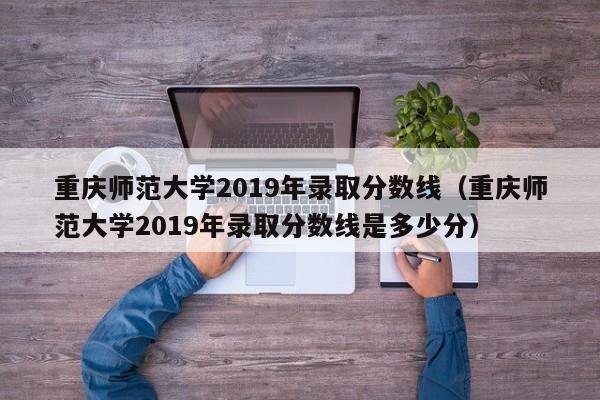 重庆师范大学2019年录取分数线（重庆师范大学2019年录取分数线是多少分）