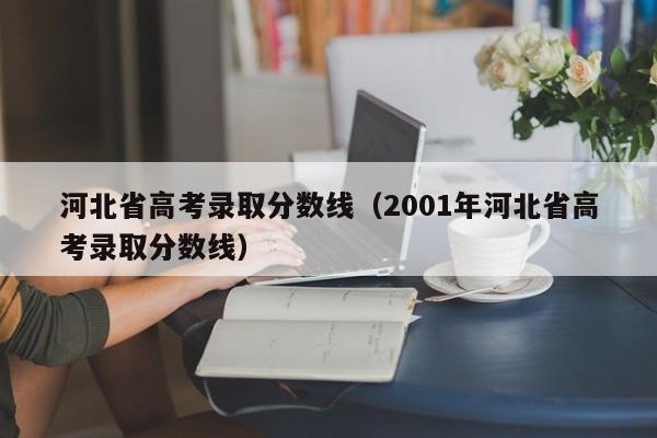 河北省高考录取分数线（2001年河北省高考录取分数线）