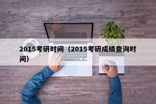 2015考研时间（2015考研成绩查询时间）