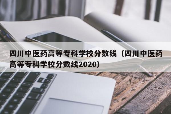 四川中医药高等专科学校分数线（四川中医药高等专科学校分数线2020）