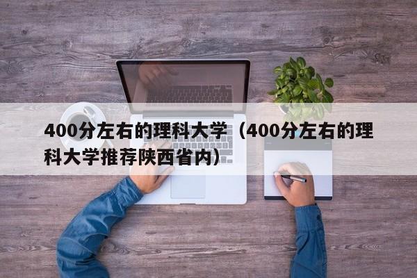 400分左右的理科大学（400分左右的理科大学推荐陕西省内）