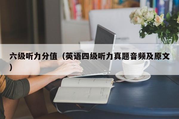 六级听力分值（英语四级听力真题音频及原文）