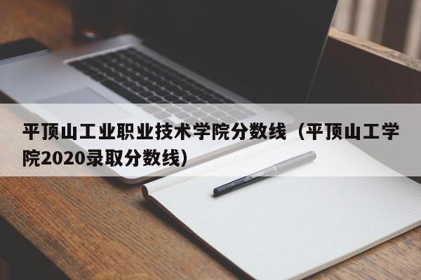 平顶山工业职业技术学院分数线（平顶山工学院2020录取分数线）