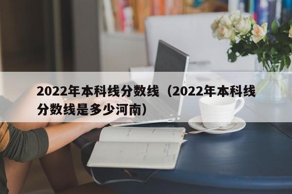 2022年本科线分数线（2022年本科线分数线是多少河南）