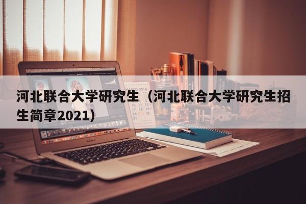 河北联合大学研究生（河北联合大学研究生招生简章2021）