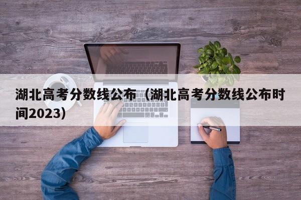 湖北高考分数线公布（湖北高考分数线公布时间2023）