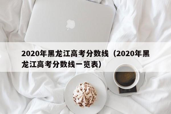 2020年黑龙江高考分数线（2020年黑龙江高考分数线一览表）