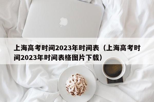 上海高考时间2023年时间表（上海高考时间2023年时间表格图片下载）