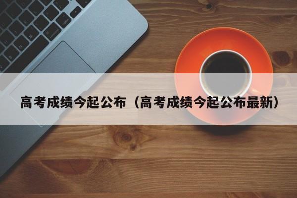 高考成绩今起公布（高考成绩今起公布最新）