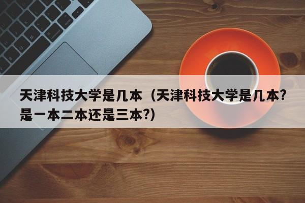 天津科技大学是几本（天津科技大学是几本?是一本二本还是三本?）