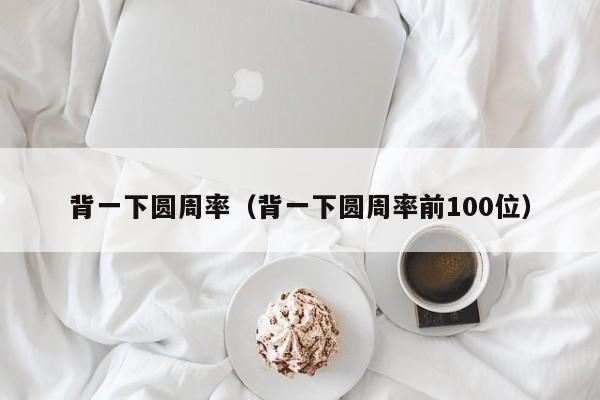 背一下圆周率（背一下圆周率前100位）