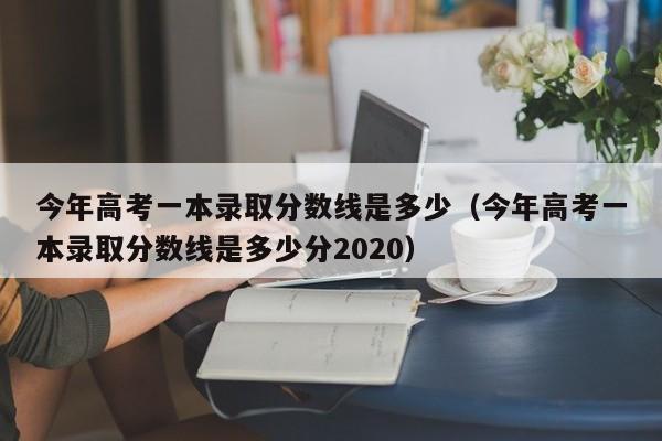 今年高考一本录取分数线是多少（今年高考一本录取分数线是多少分2020）