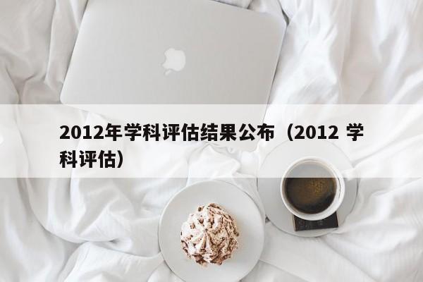 2012年学科评估结果公布（2012 学科评估）