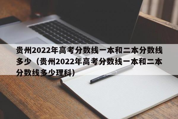 贵州2022年高考分数线一本和二本分数线多少（贵州2022年高考分数线一本和二本分数线多少理科）