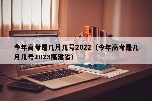 今年高考是几月几号2022（今年高考是几月几号2023福建省）