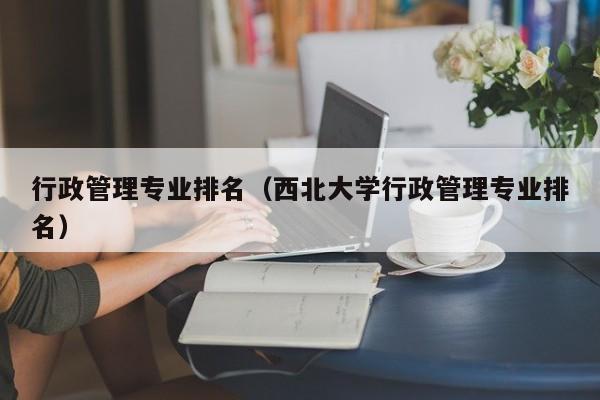 行政管理专业排名（西北大学行政管理专业排名）