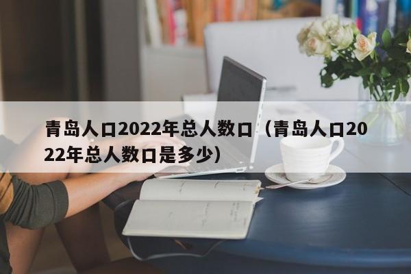 青岛人口2022年总人数口（青岛人口2022年总人数口是多少）