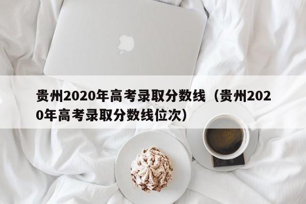 贵州2020年高考录取分数线（贵州2020年高考录取分数线位次）