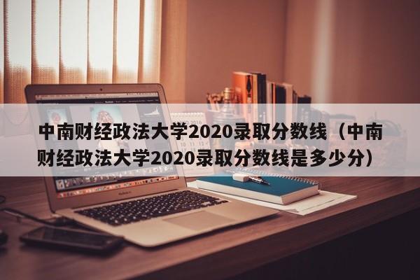 中南财经政法大学2020录取分数线（中南财经政法大学2020录取分数线是多少分）