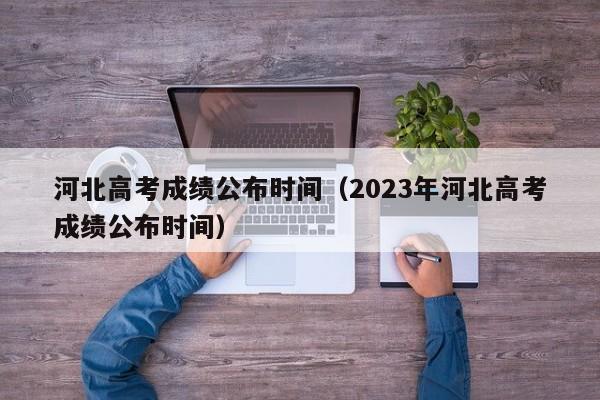 河北高考成绩公布时间（2023年河北高考成绩公布时间）