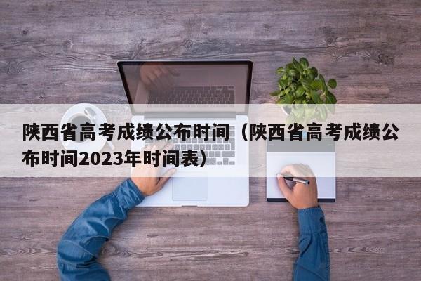 陕西省高考成绩公布时间（陕西省高考成绩公布时间2023年时间表）