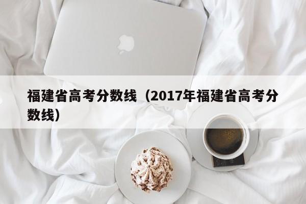 福建省高考分数线（2017年福建省高考分数线）