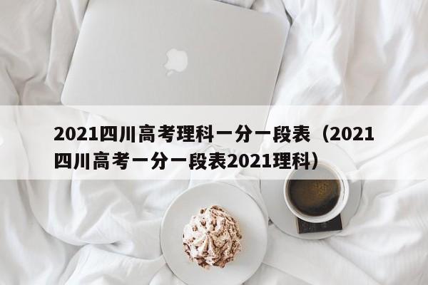 2021四川高考理科一分一段表（2021四川高考一分一段表2021理科）