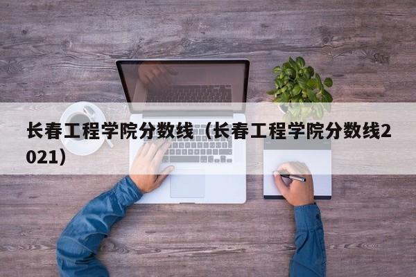 长春工程学院分数线（长春工程学院分数线2021）