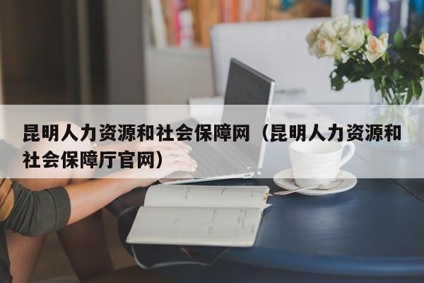 昆明人力资源和社会保障网（昆明人力资源和社会保障厅官网）