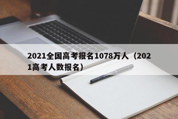 2021全国高考报名1078万人（2021高考人数报名）