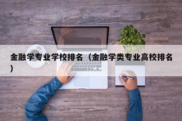 金融学专业学校排名（金融学类专业高校排名）