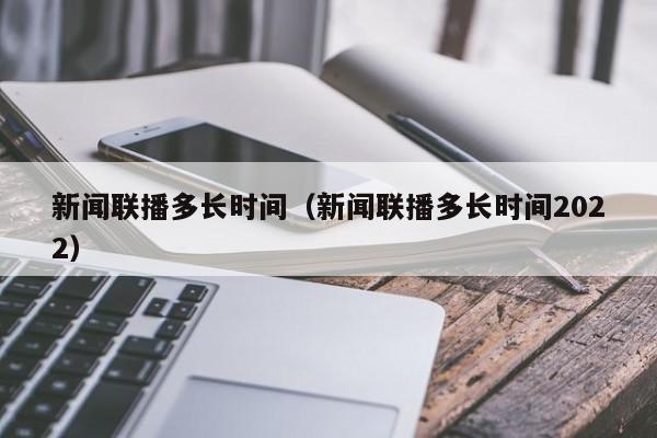 新闻联播多长时间（新闻联播多长时间2022）