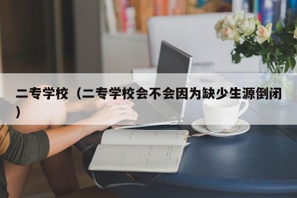 二专学校（二专学校会不会因为缺少生源倒闭）