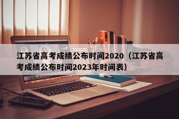 江苏省高考成绩公布时间2020（江苏省高考成绩公布时间2023年时间表）