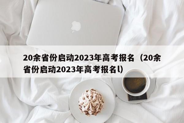 20余省份启动2023年高考报名（20余省份启动2023年高考报名l）