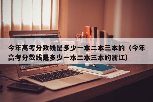 今年高考分数线是多少一本二本三本的（今年高考分数线是多少一本二本三本的浙江）