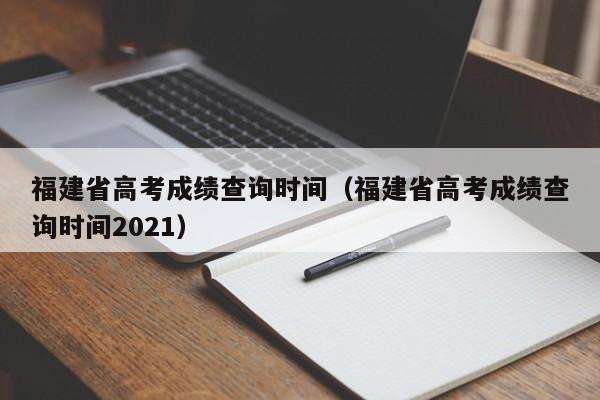 福建省高考成绩查询时间（福建省高考成绩查询时间2021）