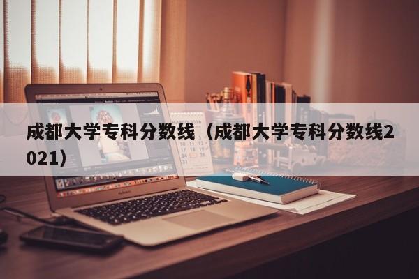 成都大学专科分数线（成都大学专科分数线2021）