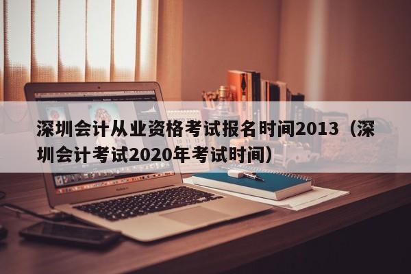 深圳会计从业资格考试报名时间2013（深圳会计考试2020年考试时间）