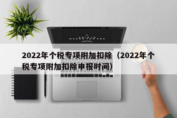 2022年个税专项附加扣除（2022年个税专项附加扣除申报时间）