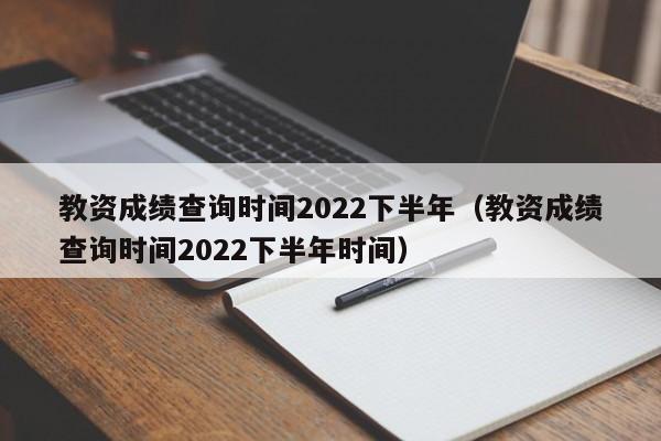 教资成绩查询时间2022下半年（教资成绩查询时间2022下半年时间）