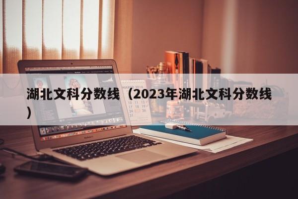 湖北文科分数线（2023年湖北文科分数线）