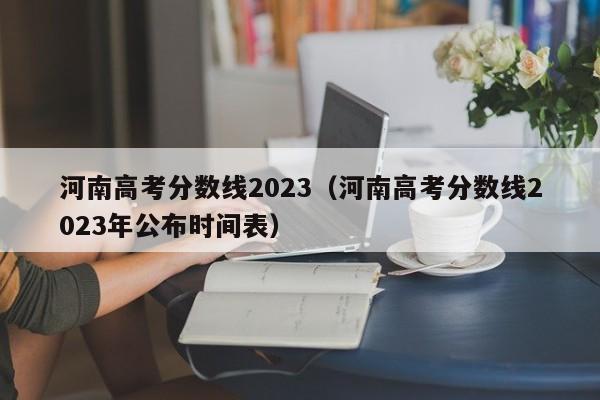 河南高考分数线2023（河南高考分数线2023年公布时间表）