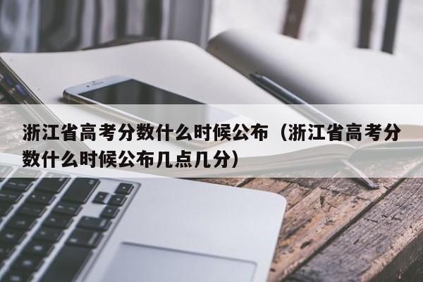 浙江省高考分数什么时候公布（浙江省高考分数什么时候公布几点几分）