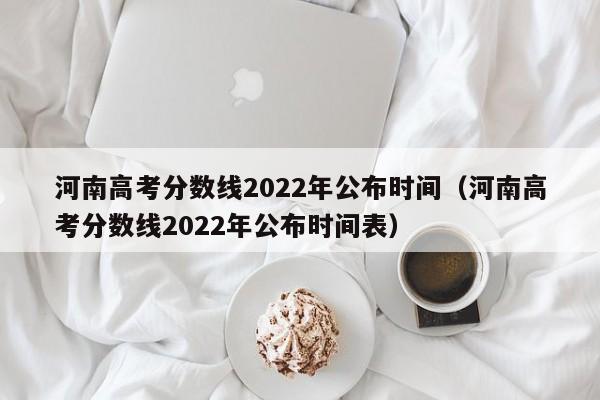 河南高考分数线2022年公布时间（河南高考分数线2022年公布时间表）