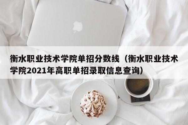 衡水职业技术学院单招分数线（衡水职业技术学院2021年高职单招录取信息查询）