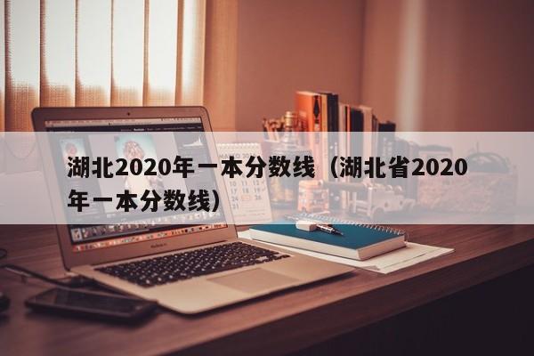 湖北2020年一本分数线（湖北省2020年一本分数线）